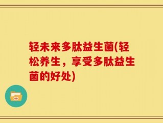 轻未来多肽益生菌(轻松养生，享受多肽益生菌的好处)