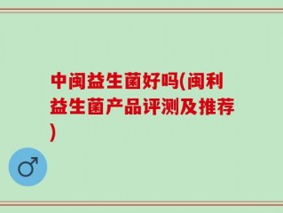 中闽益生菌好吗(闽利益生菌产品评测及推荐)