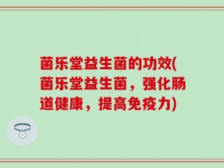 菌乐堂益生菌的功效(菌乐堂益生菌，强化肠道健康，提高免疫力)