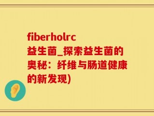 fiberholrc益生菌_探索益生菌的奥秘：纤维与肠道健康的新发现)