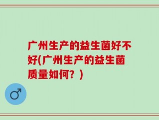 广州生产的益生菌好不好(广州生产的益生菌质量如何？)