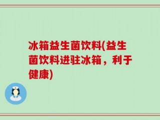 冰箱益生菌饮料(益生菌饮料进驻冰箱，利于健康)