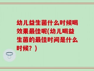 幼儿益生菌什么时候喝效果最佳呢(幼儿喝益生菌的最佳时间是什么时候？)