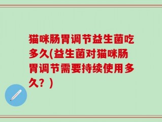 猫咪肠胃调节益生菌吃多久(益生菌对猫咪肠胃调节需要持续使用多久？)