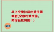 早上空腹拉屎吃益生菌减肥(空腹吃益生菌，助你轻松减肥！)