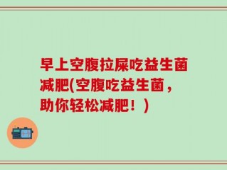 早上空腹拉屎吃益生菌减肥(空腹吃益生菌，助你轻松减肥！)