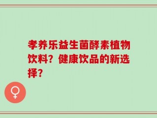孝养乐益生菌酵素植物饮料？健康饮品的新选择？