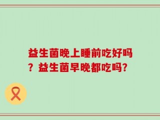 益生菌晚上睡前吃好吗？益生菌早晚都吃吗？