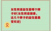 女性阴道益生菌哪个牌子好(女性阴道健康，这几个牌子的益生菌最受欢迎)