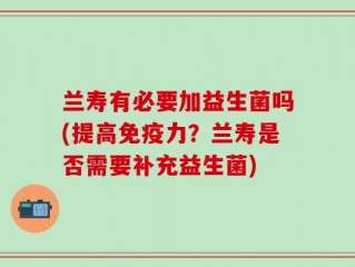 兰寿有必要加益生菌吗(提高免疫力？兰寿是否需要补充益生菌)