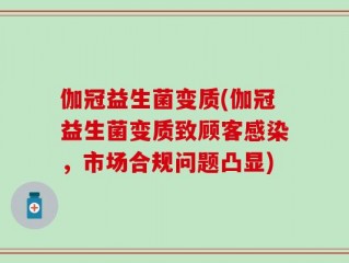 伽冠益生菌变质(伽冠益生菌变质致顾客感染，市场合规问题凸显)