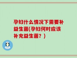 孕妇什么情况下需要补益生菌(孕妇何时应该补充益生菌？)