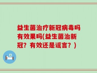 益生菌治疗新冠病毒吗有效果吗(益生菌治新冠？有效还是谣言？)