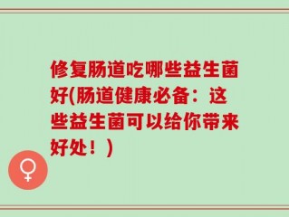 修复肠道吃哪些益生菌好(肠道健康必备：这些益生菌可以给你带来好处！)
