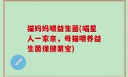 猫妈妈喂益生菌(喵星人一家亲，母猫喂养益生菌保健萌宝)