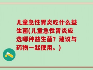 儿童急性胃炎吃什么益生菌(儿童急性胃炎应选哪种益生菌？建议与药物一起使用。)