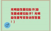光明益生菌拉肚子(益生菌或者拉肚子？光明益生菌专家告诉你答案！)