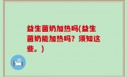 益生菌奶加热吗(益生菌奶能加热吗？须知这些。)