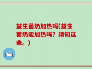 益生菌奶加热吗(益生菌奶能加热吗？须知这些。)