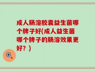 成人肠溶胶囊益生菌哪个牌子好(成人益生菌哪个牌子的肠溶效果更好？)
