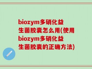 biozym多硝化益生菌胶囊怎么用(使用biozym多硝化益生菌胶囊的正确方法)