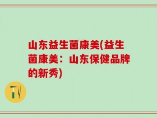 山东益生菌康美(益生菌康美：山东保健品牌的新秀)