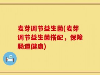 麦芽调节益生菌(麦芽调节益生菌搭配，保障肠道健康)