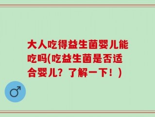 大人吃得益生菌婴儿能吃吗(吃益生菌是否适合婴儿？了解一下！)