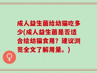 成人益生菌给幼猫吃多少(成人益生菌是否适合给幼猫食用？建议浏览全文了解用量。)