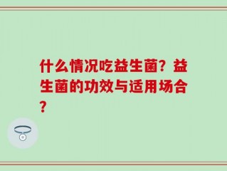 什么情况吃益生菌？益生菌的功效与适用场合？