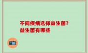 不同疾病选择益生菌？益生菌有哪些
