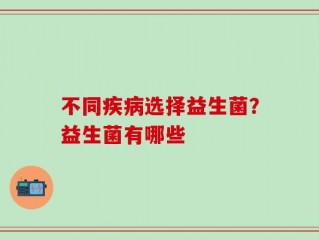 不同疾病选择益生菌？益生菌有哪些