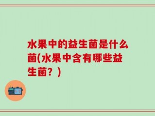 水果中的益生菌是什么菌(水果中含有哪些益生菌？)
