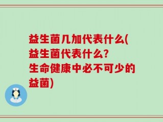 益生菌几加代表什么(益生菌代表什么？  生命健康中必不可少的益菌)