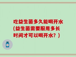 吃益生菌多久能喝开水(益生菌需要服用多长时间才可以喝开水？)