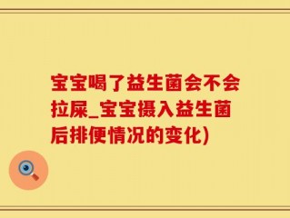宝宝喝了益生菌会不会拉屎_宝宝摄入益生菌后排便情况的变化)