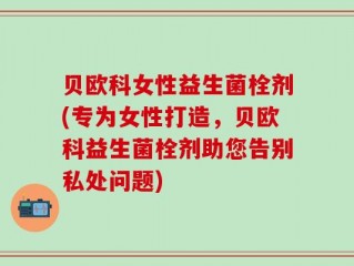 贝欧科女性益生菌栓剂(专为女性打造，贝欧科益生菌栓剂助您告别私处问题)