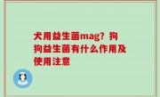 犬用益生菌mag？狗狗益生菌有什么作用及使用注意