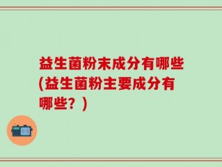 益生菌粉末成分有哪些(益生菌粉主要成分有哪些？)