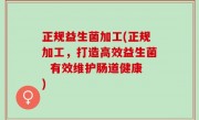 正规益生菌加工(正规加工，打造高效益生菌  有效维护肠道健康)