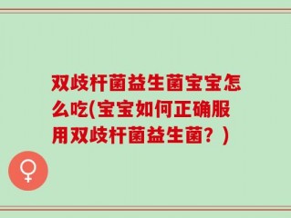 双歧杆菌益生菌宝宝怎么吃(宝宝如何正确服用双歧杆菌益生菌？)