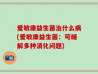 爱敏康益生菌治什么病(爱敏康益生菌：可缓解多种消化问题)