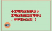 小宝喝完益生菌吐(小宝喝益生菌后反胃呕吐，呼吁家长注意！)