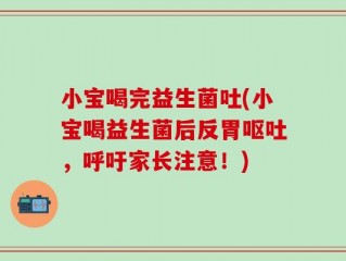 小宝喝完益生菌吐(小宝喝益生菌后反胃呕吐，呼吁家长注意！)