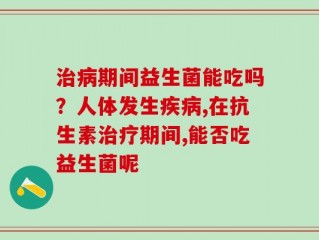 治病期间益生菌能吃吗？人体发生疾病,在抗生素治疗期间,能否吃益生菌呢
