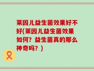 莱因儿益生菌效果好不好(莱因儿益生菌效果如何？益生菌真的那么神奇吗？)