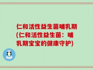 仁和活性益生菌哺乳期(仁和活性益生菌：哺乳期宝宝的健康守护)