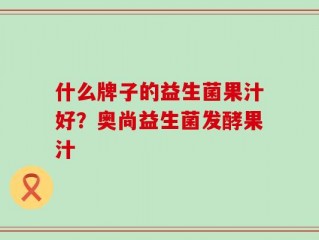 什么牌子的益生菌果汁好？奥尚益生菌发酵果汁