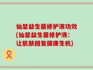 仙瑟益生菌修护液功效(仙瑟益生菌修护液：让肌肤回复健康生机)