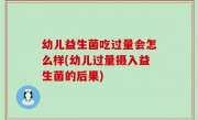 幼儿益生菌吃过量会怎么样(幼儿过量摄入益生菌的后果)